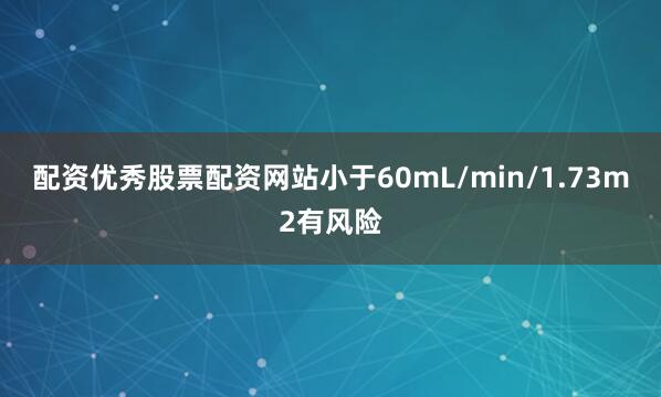 配资优秀股票配资网站小于60mL/min/1.73m2有风险