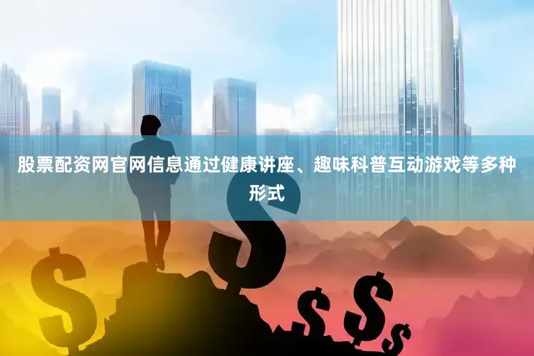 股票配资网官网信息通过健康讲座、趣味科普互动游戏等多种形式