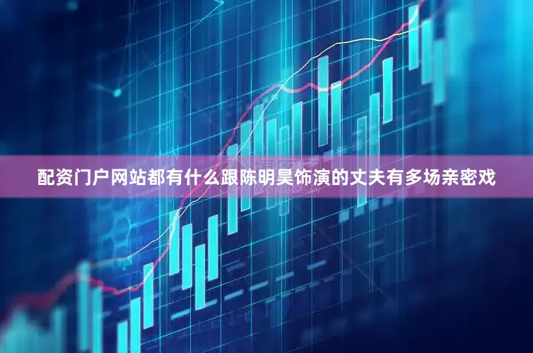 配资门户网站都有什么跟陈明昊饰演的丈夫有多场亲密戏