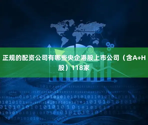 正规的配资公司有哪些央企港股上市公司（含A+H股）118家