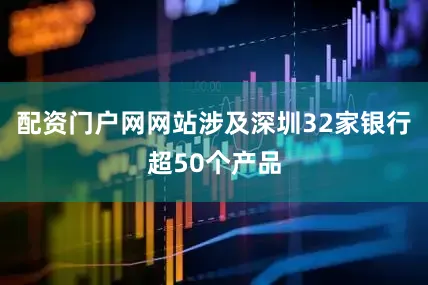 配资门户网网站涉及深圳32家银行超50个产品