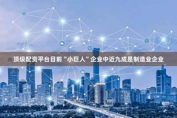 顶级配资平台目前“小巨人”企业中近九成是制造业企业