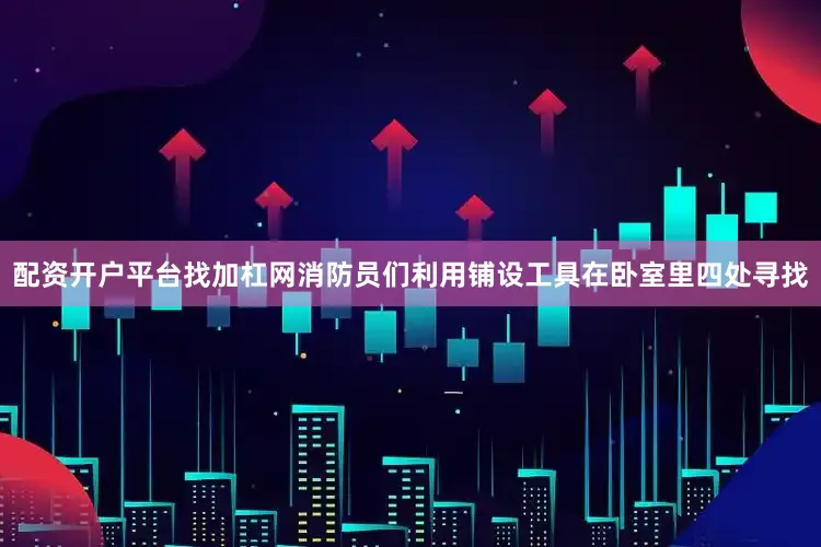配资开户平台找加杠网消防员们利用铺设工具在卧室里四处寻找