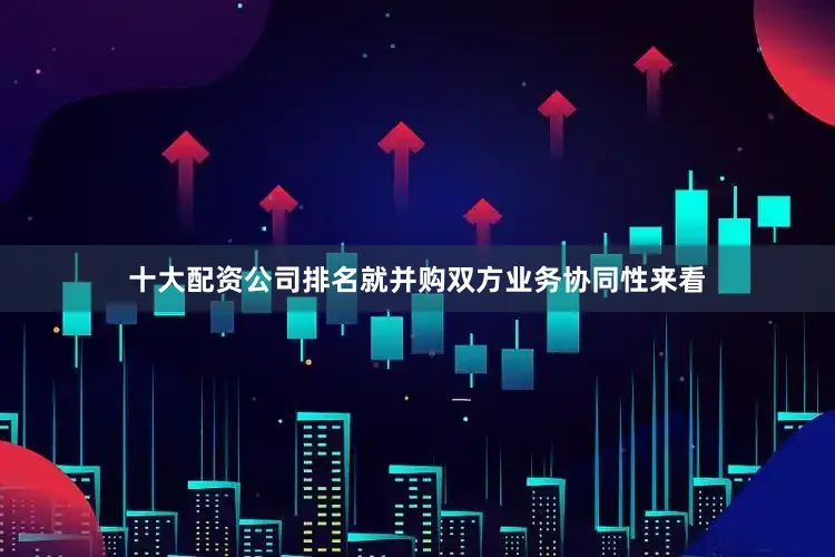 十大配资公司排名就并购双方业务协同性来看
