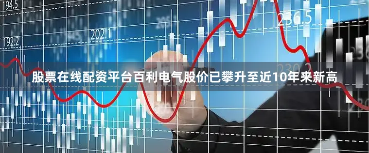 股票在线配资平台百利电气股价已攀升至近10年来新高
