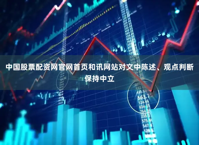 中国股票配资网官网首页和讯网站对文中陈述、观点判断保持中立
