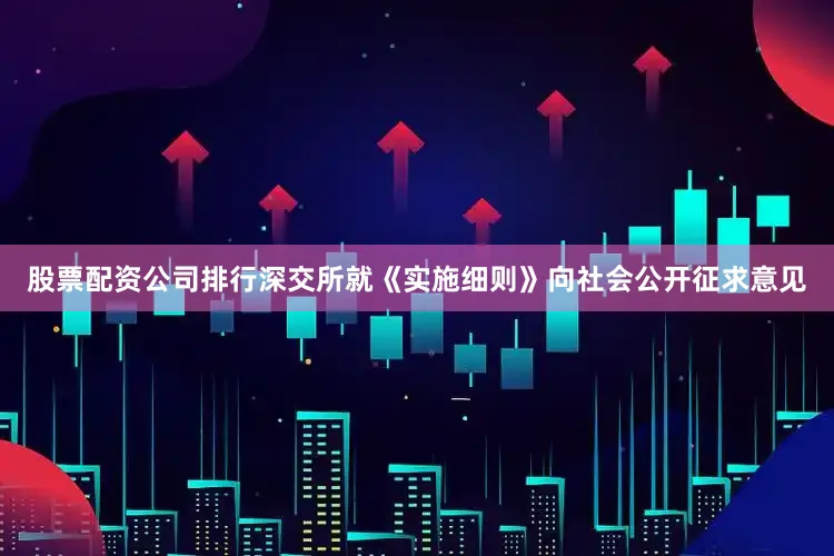股票配资公司排行深交所就《实施细则》向社会公开征求意见
