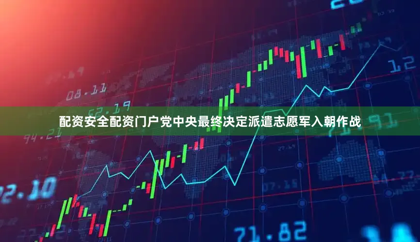 配资安全配资门户党中央最终决定派遣志愿军入朝作战