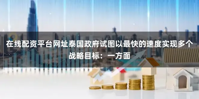 在线配资平台网址泰国政府试图以最快的速度实现多个战略目标：一方面