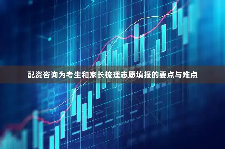 配资咨询为考生和家长梳理志愿填报的要点与难点
