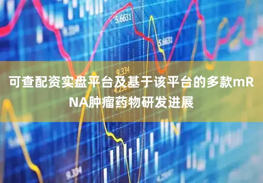 可查配资实盘平台及基于该平台的多款mRNA肿瘤药物研发进展