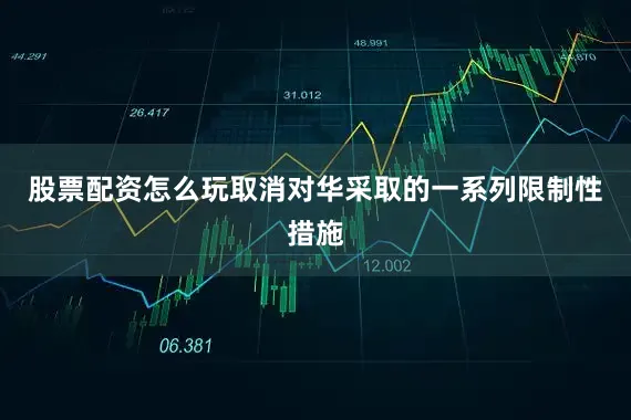 股票配资怎么玩取消对华采取的一系列限制性措施