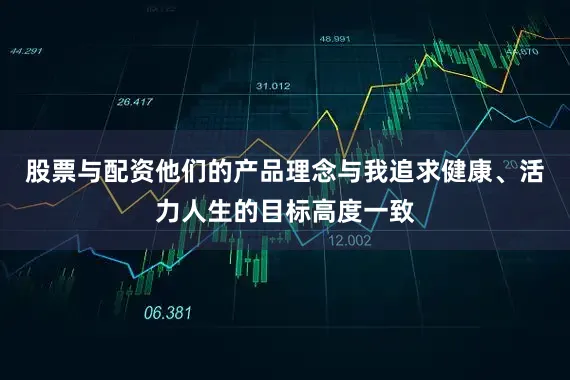 股票与配资他们的产品理念与我追求健康、活力人生的目标高度一致