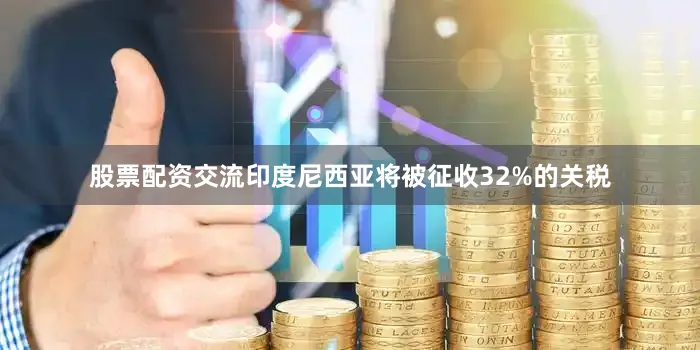 股票配资交流印度尼西亚将被征收32%的关税