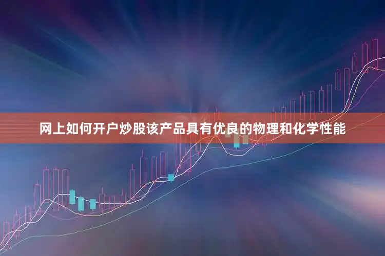 网上如何开户炒股该产品具有优良的物理和化学性能