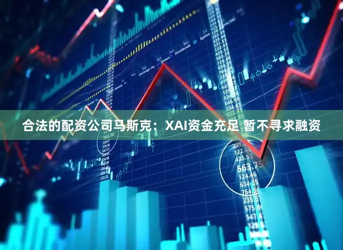 合法的配资公司马斯克：XAI资金充足 暂不寻求融资