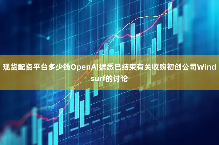 现货配资平台多少钱OpenAI据悉已结束有关收购初创公司Windsurf的讨论