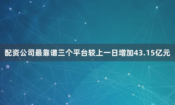 配资公司最靠谱三个平台较上一日增加43.15亿元