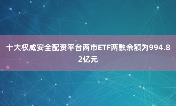 十大权威安全配资平台两市ETF两融余额为994.82亿元