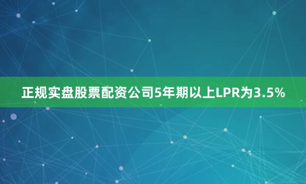 正规实盘股票配资公司5年期以上LPR为3.5%