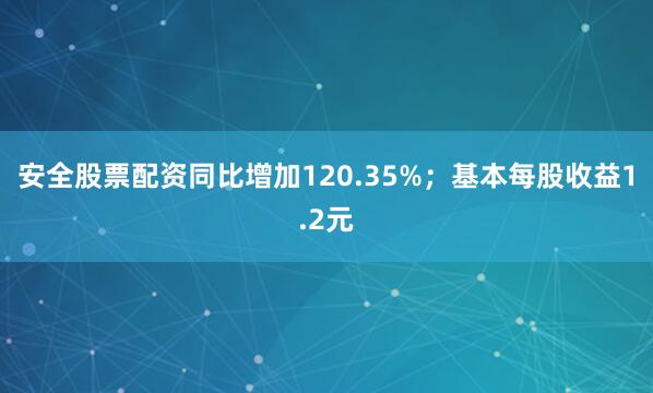 安全股票配资同比增加120.35%；基本每股收益1.2元