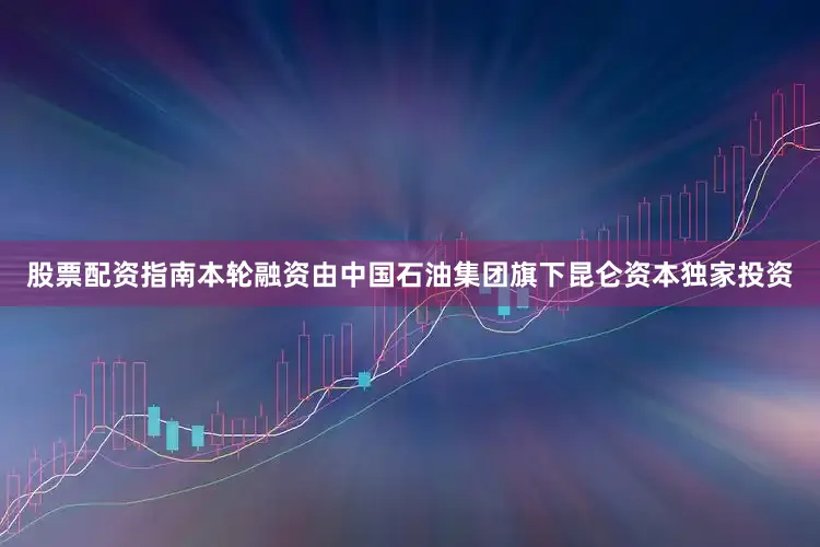 股票配资指南本轮融资由中国石油集团旗下昆仑资本独家投资