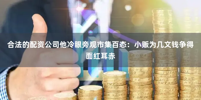 合法的配资公司他冷眼旁观市集百态：小贩为几文钱争得面红耳赤