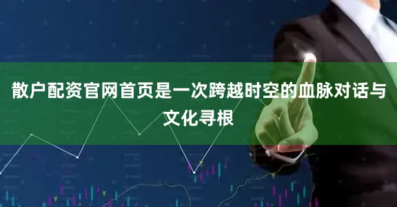 散户配资官网首页是一次跨越时空的血脉对话与文化寻根
